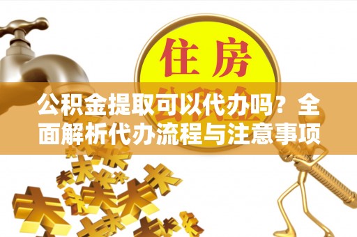 安仁公积金提取可以代办吗？全面解析代办流程与注意事项