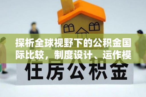 安仁探析全球视野下的公积金国际比较，制度设计、运作模式与未来趋势