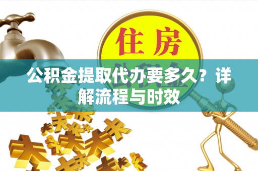 安仁公积金提取代办要多久？详解流程与时效