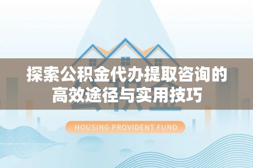 安仁探索公积金代办提取咨询的高效途径与实用技巧