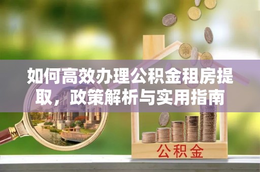 安仁如何高效办理公积金租房提取，政策解析与实用指南