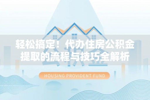 安仁轻松搞定！代办住房公积金提取的流程与技巧全解析