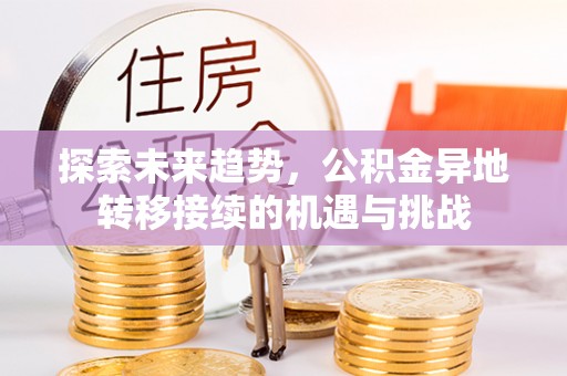 安仁探索未来趋势，公积金异地转移接续的机遇与挑战