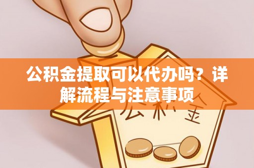 安仁公积金提取可以代办吗？详解流程与注意事项