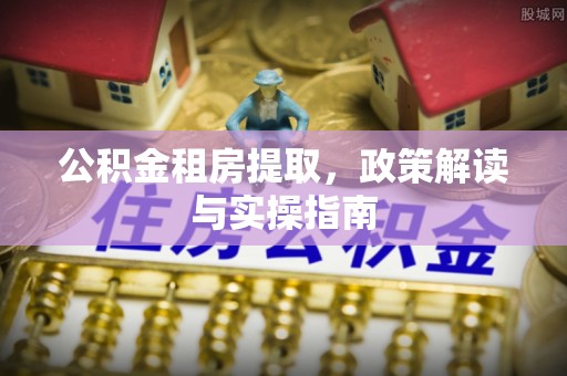 安仁公积金租房提取，政策解读与实操指南