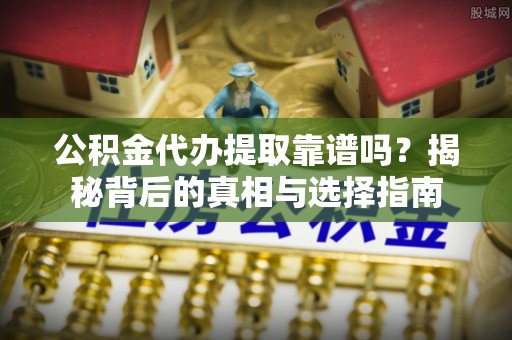 安仁公积金代办提取靠谱吗？揭秘背后的真相与选择指南