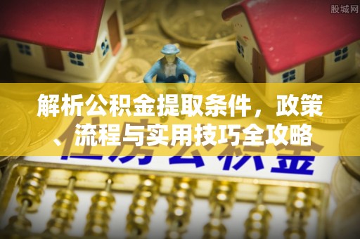 安仁解析公积金提取条件，政策、流程与实用技巧全攻略