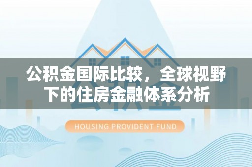 安仁公积金国际比较，全球视野下的住房金融体系分析