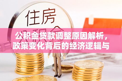 安仁公积金贷款调整原因解析，政策变化背后的经济逻辑与民生考量