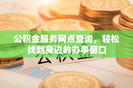 安仁公积金服务网点查询，轻松找到身边的办事窗口