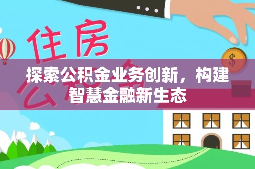 安仁探索公积金业务创新，构建智慧金融新生态